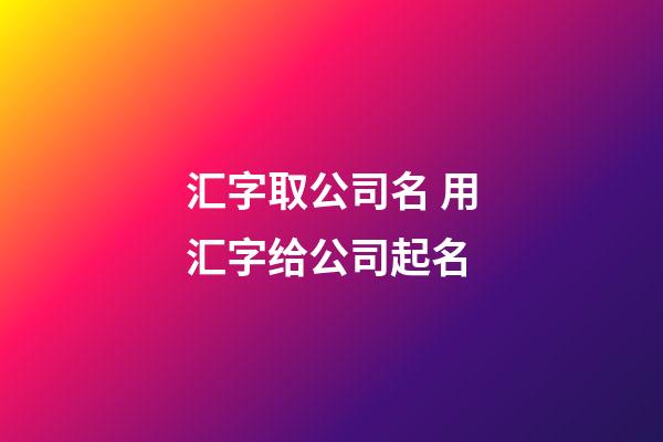 汇字取公司名 用汇字给公司起名-第1张-公司起名-玄机派